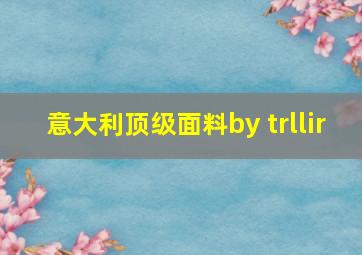 意大利顶级面料by trllir